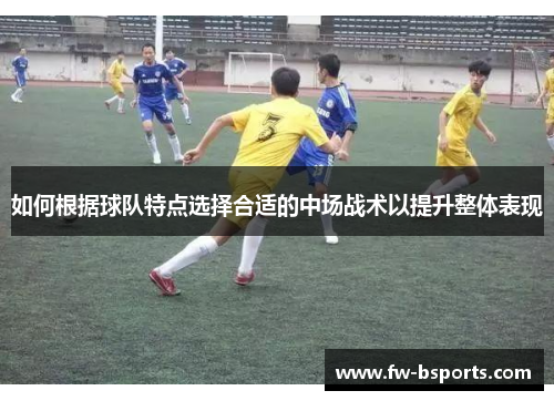如何根据球队特点选择合适的中场战术以提升整体表现