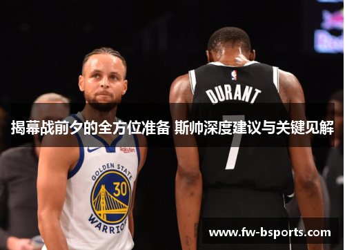 揭幕战前夕的全方位准备 斯帅深度建议与关键见解