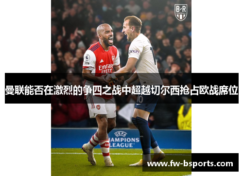 曼联能否在激烈的争四之战中超越切尔西抢占欧战席位