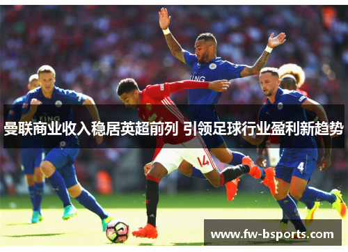 曼联商业收入稳居英超前列 引领足球行业盈利新趋势