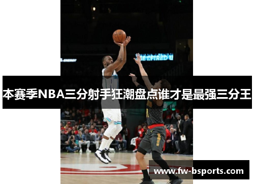 本赛季NBA三分射手狂潮盘点谁才是最强三分王