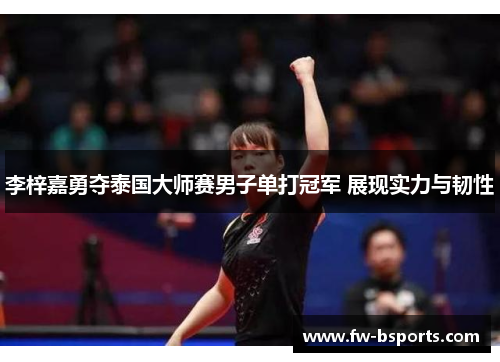 李梓嘉勇夺泰国大师赛男子单打冠军 展现实力与韧性