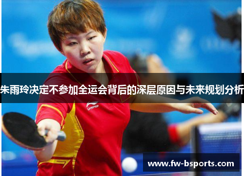 朱雨玲决定不参加全运会背后的深层原因与未来规划分析