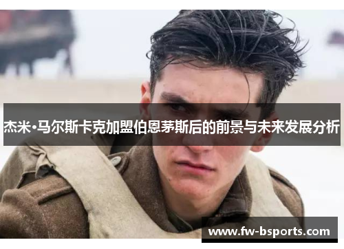 杰米·马尔斯卡克加盟伯恩茅斯后的前景与未来发展分析