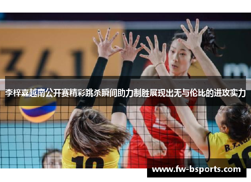 李梓嘉越南公开赛精彩跳杀瞬间助力制胜展现出无与伦比的进攻实力