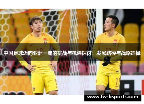 中国足球迈向亚洲一流的挑战与机遇探讨：发展路径与战略选择