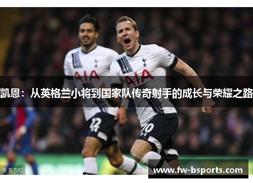 凯恩：从英格兰小将到国家队传奇射手的成长与荣耀之路