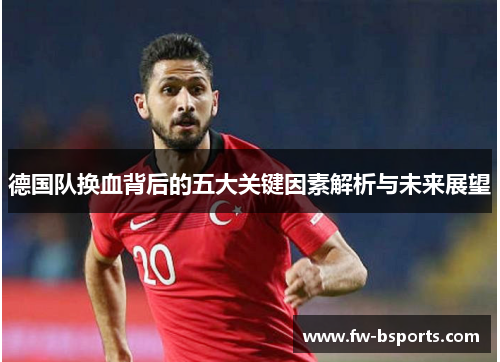 德国队换血背后的五大关键因素解析与未来展望