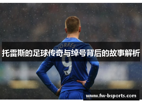 托雷斯的足球传奇与绰号背后的故事解析