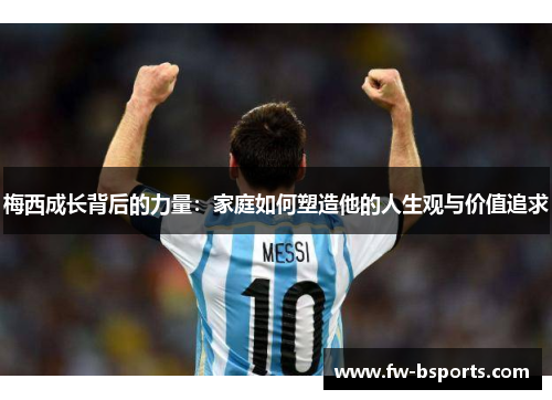 梅西成长背后的力量：家庭如何塑造他的人生观与价值追求