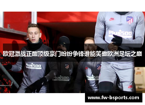 欧冠激战正酣顶级豪门纷纷争锋谁能笑傲欧洲足坛之巅