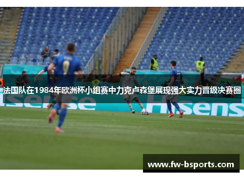 法国队在1984年欧洲杯小组赛中力克卢森堡展现强大实力晋级决赛圈