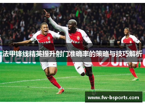 法甲锋线精英提升射门准确率的策略与技巧解析
