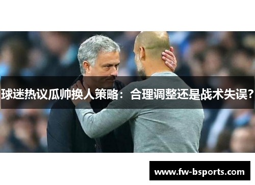 球迷热议瓜帅换人策略：合理调整还是战术失误？