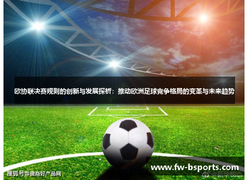 欧协联决赛规则的创新与发展探析:推动欧洲足球竞争格局的变革与未来趋势 欧协联决赛规则的创新与发展探析:推动欧洲足球竞争格局的变革与未来趋势
