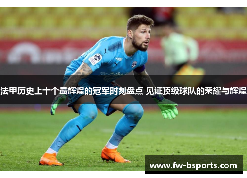 法甲历史上十个最辉煌的冠军时刻盘点 见证顶级球队的荣耀与辉煌 法甲历史上十个最辉煌的冠军时刻盘点 见证顶级球队的荣耀与辉煌