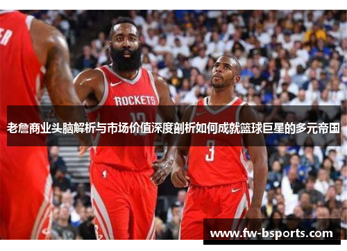 老詹商业头脑解析与市场价值深度剖析如何成就篮球巨星的多元帝国