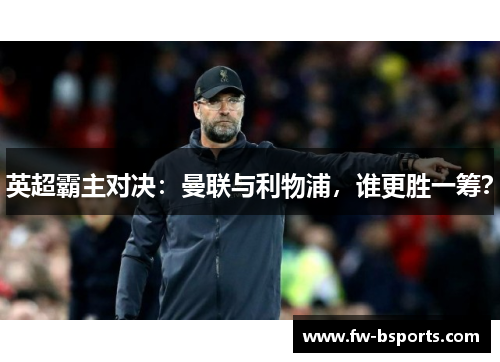英超霸主对决:曼联与利物浦,谁更胜一筹? 英超霸主对决:曼联与利物浦,谁更胜一筹?