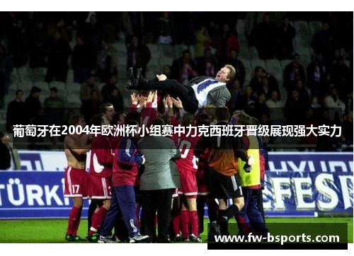 葡萄牙在2004年欧洲杯小组赛中力克西班牙晋级展现强大实力