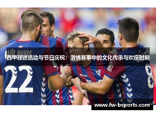 西甲球迷活动与节日庆祝：激情赛事中的文化传承与欢庆时刻