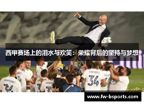 西甲赛场上的泪水与欢笑:荣耀背后的坚持与梦想 西甲赛场上的泪水与欢笑:荣耀背后的坚持与梦想