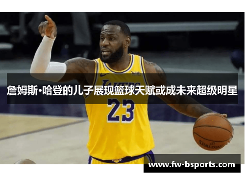 詹姆斯·哈登的儿子展现篮球天赋或成未来超级明星