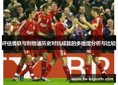 评估曼联与利物浦历史对抗成就的多维度分析与比较 评估曼联与利物浦历史对抗成就的多维度分析与比较