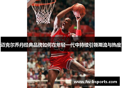 迈克尔乔丹经典品牌如何在年轻一代中持续引领潮流与热度
