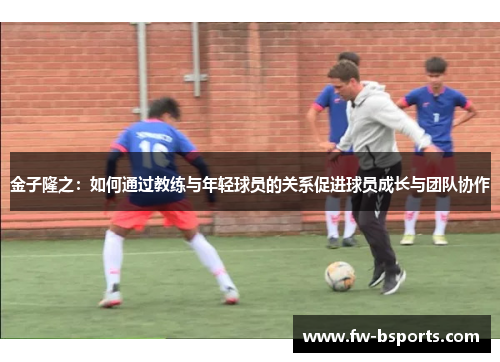 金子隆之：如何通过教练与年轻球员的关系促进球员成长与团队协作