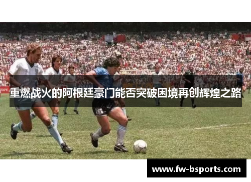 重燃战火的阿根廷豪门能否突破困境再创辉煌之路