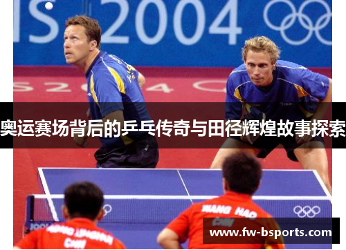 奥运赛场背后的乒乓传奇与田径辉煌故事探索 奥运赛场背后的乒乓传奇与田径辉煌故事探索