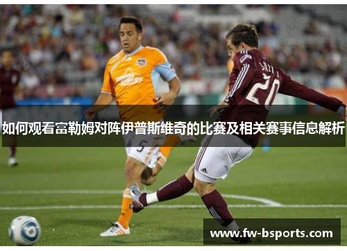 如何观看富勒姆对阵伊普斯维奇的比赛及相关赛事信息解析 如何观看富勒姆对阵伊普斯维奇的比赛及相关赛事信息解析