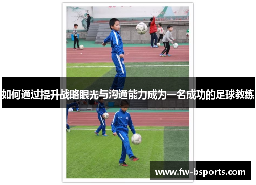如何通过提升战略眼光与沟通能力成为一名成功的足球教练 如何通过提升战略眼光与沟通能力成为一名成功的足球教练