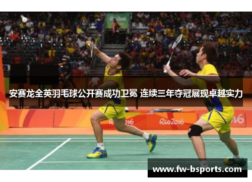 安赛龙全英羽毛球公开赛成功卫冕 连续三年夺冠展现卓越实力 安赛龙全英羽毛球公开赛成功卫冕 连续三年夺冠展现卓越实力