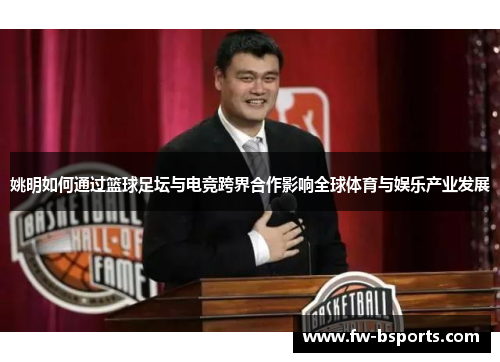 姚明如何通过篮球足坛与电竞跨界合作影响全球体育与娱乐产业发展 姚明如何通过篮球足坛与电竞跨界合作影响全球体育与娱乐产业发展