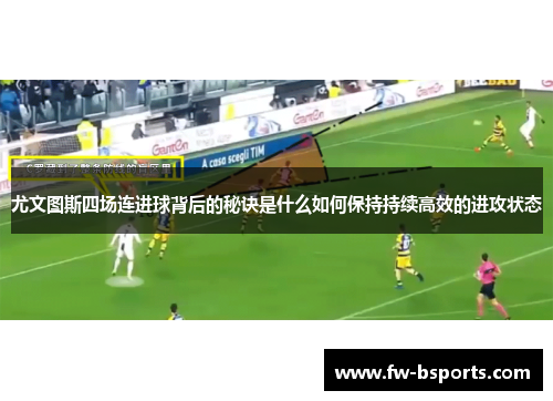 尤文图斯四场连进球背后的秘诀是什么如何保持持续高效的进攻状态 尤文图斯四场连进球背后的秘诀是什么如何保持持续高效的进攻状态