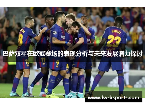 巴萨双星在欧冠赛场的表现分析与未来发展潜力探讨 巴萨双星在欧冠赛场的表现分析与未来发展潜力探讨