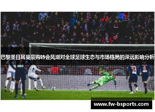 巴黎圣日耳曼豪购转会风潮对全球足球生态与市场格局的深远影响分析 巴黎圣日耳曼豪购转会风潮对全球足球生态与市场格局的深远影响分析