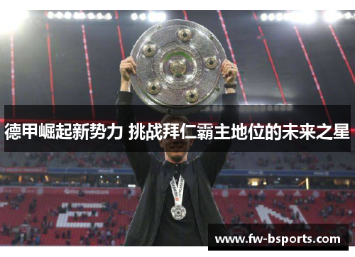 德甲崛起新势力 挑战拜仁霸主地位的未来之星 德甲崛起新势力 挑战拜仁霸主地位的未来之星