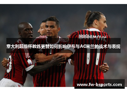 意大利超级杯教练更替如何影响伊布与AC米兰的战术与表现 意大利超级杯教练更替如何影响伊布与AC米兰的战术与表现