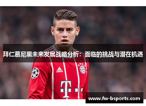 拜仁慕尼黑未来发展战略分析：面临的挑战与潜在机遇