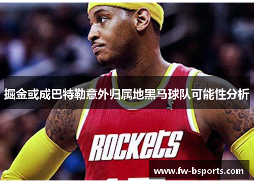 掘金或成巴特勒意外归属地黑马球队可能性分析