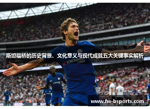 斯坦福桥的历史背景、文化意义与现代成就五大关键事实解析 斯坦福桥的历史背景、文化意义与现代成就五大关键事实解析