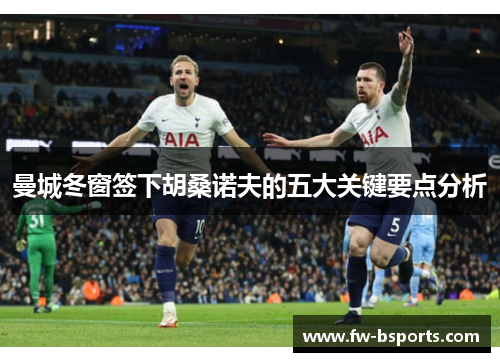 曼城冬窗签下胡桑诺夫的五大关键要点分析