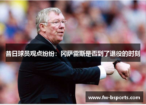 昔日球员观点纷纷:冈萨雷斯是否到了退役的时刻 昔日球员观点纷纷:冈萨雷斯是否到了退役的时刻