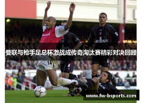 曼联与枪手足总杯激战成传奇淘汰赛精彩对决回顾