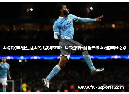 本纳赛尔职业生涯中的挑战与突破:从青涩球员到世界级中场的成长之路 本纳赛尔职业生涯中的挑战与突破:从青涩球员到世界级中场的成长之路