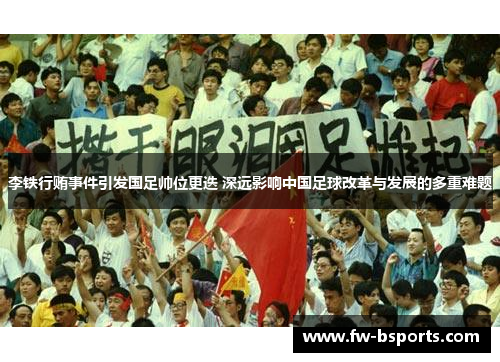 李铁行贿事件引发国足帅位更迭 深远影响中国足球改革与发展的多重难题 李铁行贿事件引发国足帅位更迭 深远影响中国足球改革与发展的多重难题