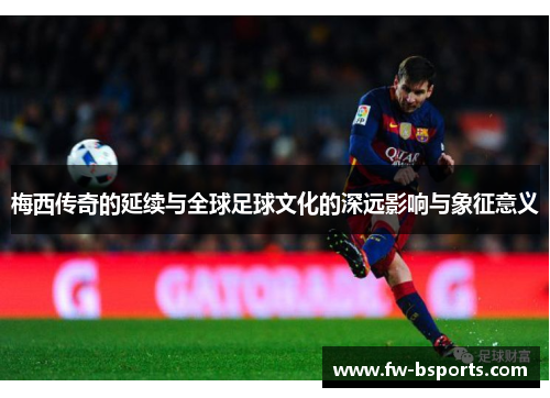 梅西传奇的延续与全球足球文化的深远影响与象征意义 梅西传奇的延续与全球足球文化的深远影响与象征意义