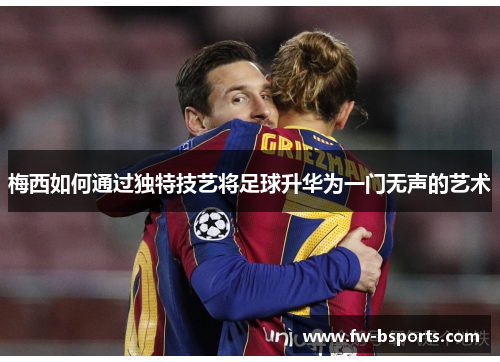 梅西如何通过独特技艺将足球升华为一门无声的艺术 梅西如何通过独特技艺将足球升华为一门无声的艺术